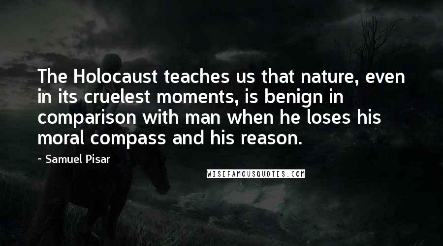 Samuel Pisar Quotes: The Holocaust teaches us that nature, even in its cruelest moments, is benign in comparison with man when he loses his moral compass and his reason.