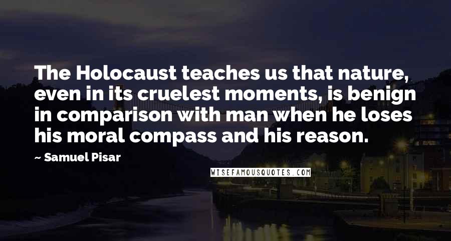 Samuel Pisar Quotes: The Holocaust teaches us that nature, even in its cruelest moments, is benign in comparison with man when he loses his moral compass and his reason.