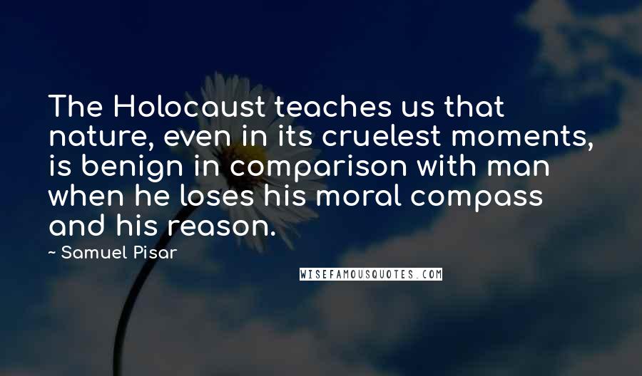 Samuel Pisar Quotes: The Holocaust teaches us that nature, even in its cruelest moments, is benign in comparison with man when he loses his moral compass and his reason.