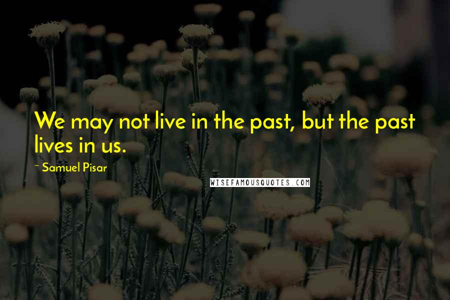 Samuel Pisar Quotes: We may not live in the past, but the past lives in us.