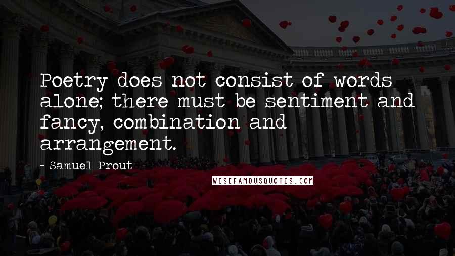 Samuel Prout Quotes: Poetry does not consist of words alone; there must be sentiment and fancy, combination and arrangement.