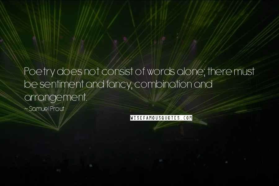 Samuel Prout Quotes: Poetry does not consist of words alone; there must be sentiment and fancy, combination and arrangement.