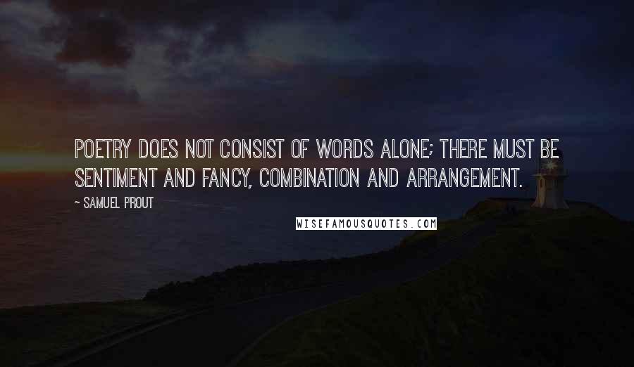 Samuel Prout Quotes: Poetry does not consist of words alone; there must be sentiment and fancy, combination and arrangement.