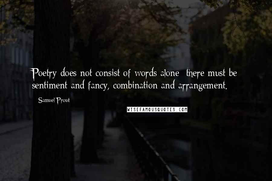 Samuel Prout Quotes: Poetry does not consist of words alone; there must be sentiment and fancy, combination and arrangement.