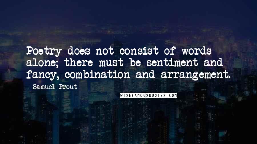 Samuel Prout Quotes: Poetry does not consist of words alone; there must be sentiment and fancy, combination and arrangement.