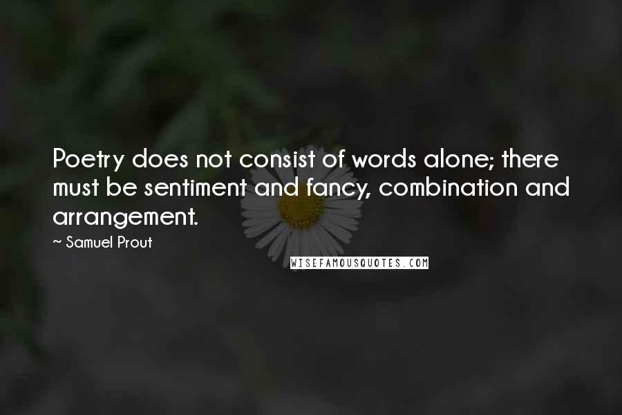 Samuel Prout Quotes: Poetry does not consist of words alone; there must be sentiment and fancy, combination and arrangement.