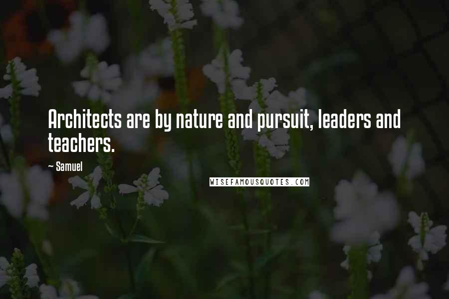 Samuel Quotes: Architects are by nature and pursuit, leaders and teachers.