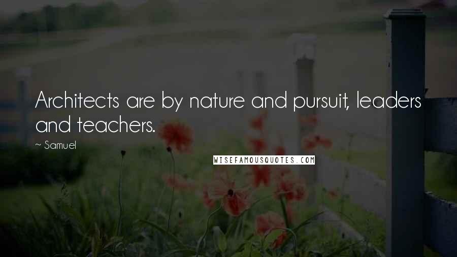 Samuel Quotes: Architects are by nature and pursuit, leaders and teachers.