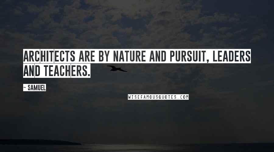 Samuel Quotes: Architects are by nature and pursuit, leaders and teachers.