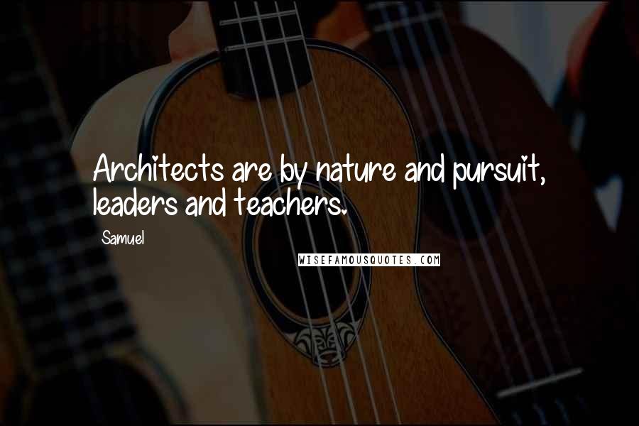 Samuel Quotes: Architects are by nature and pursuit, leaders and teachers.