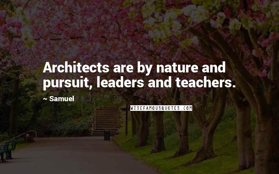 Samuel Quotes: Architects are by nature and pursuit, leaders and teachers.