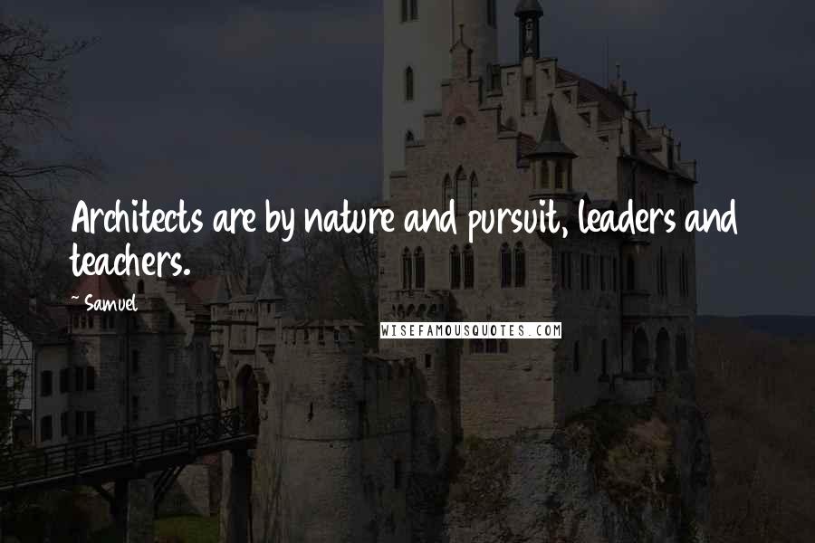 Samuel Quotes: Architects are by nature and pursuit, leaders and teachers.