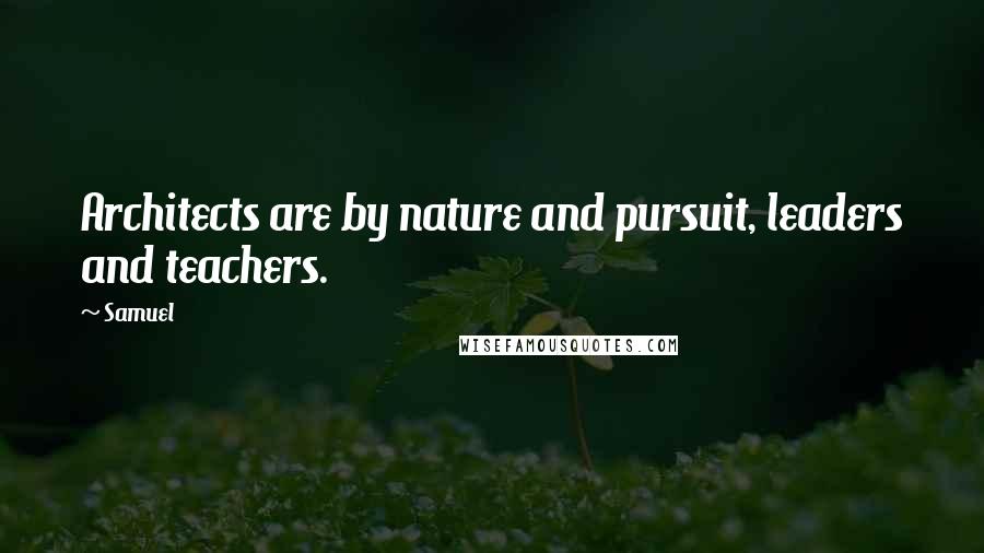 Samuel Quotes: Architects are by nature and pursuit, leaders and teachers.