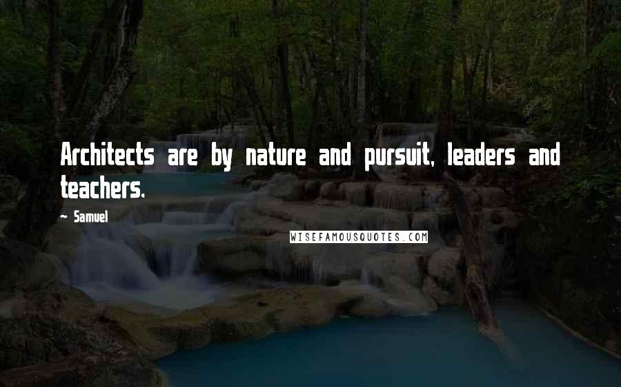 Samuel Quotes: Architects are by nature and pursuit, leaders and teachers.