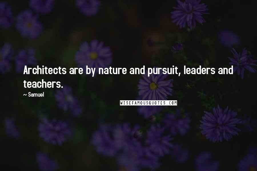 Samuel Quotes: Architects are by nature and pursuit, leaders and teachers.