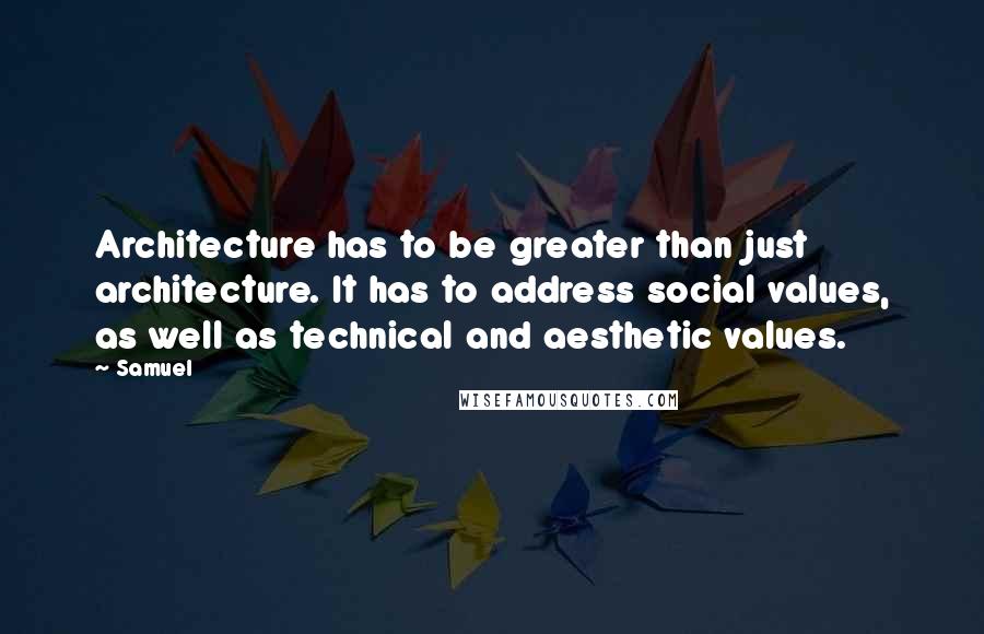 Samuel Quotes: Architecture has to be greater than just architecture. It has to address social values, as well as technical and aesthetic values.