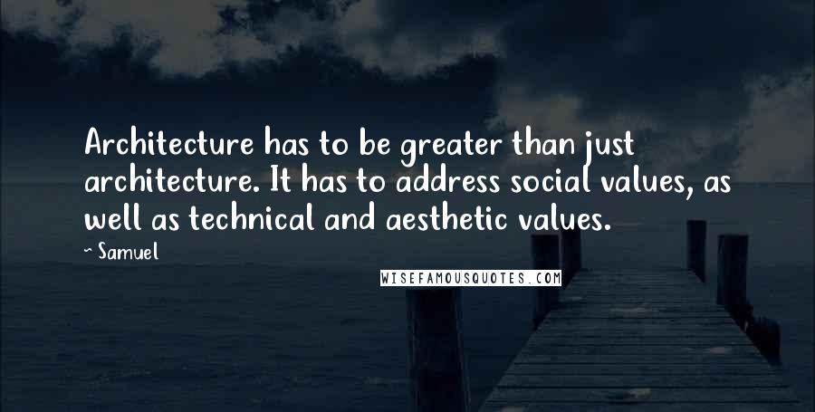 Samuel Quotes: Architecture has to be greater than just architecture. It has to address social values, as well as technical and aesthetic values.