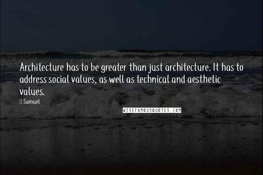 Samuel Quotes: Architecture has to be greater than just architecture. It has to address social values, as well as technical and aesthetic values.