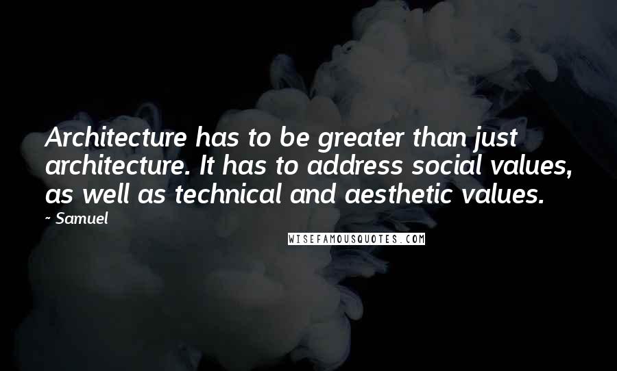 Samuel Quotes: Architecture has to be greater than just architecture. It has to address social values, as well as technical and aesthetic values.