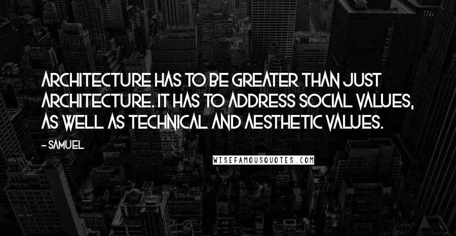 Samuel Quotes: Architecture has to be greater than just architecture. It has to address social values, as well as technical and aesthetic values.