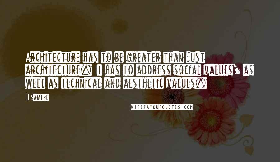 Samuel Quotes: Architecture has to be greater than just architecture. It has to address social values, as well as technical and aesthetic values.