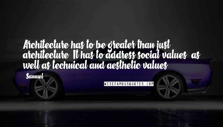 Samuel Quotes: Architecture has to be greater than just architecture. It has to address social values, as well as technical and aesthetic values.