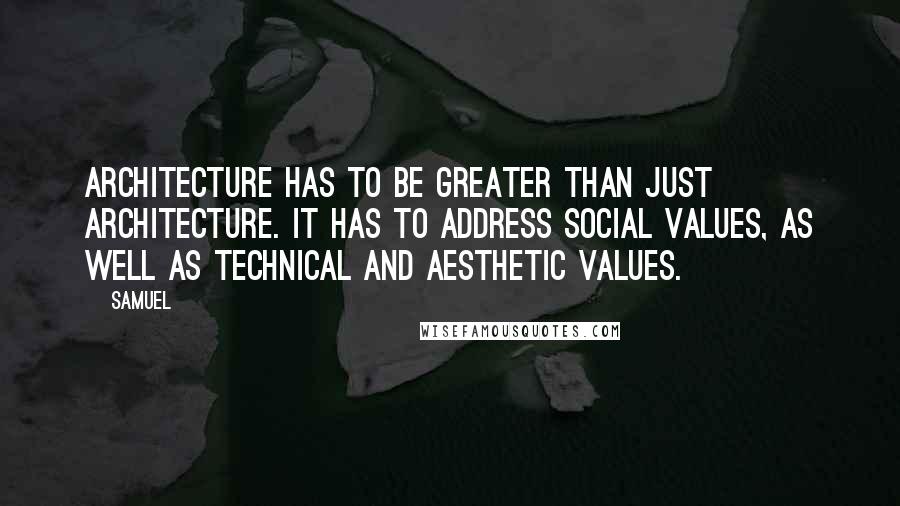 Samuel Quotes: Architecture has to be greater than just architecture. It has to address social values, as well as technical and aesthetic values.