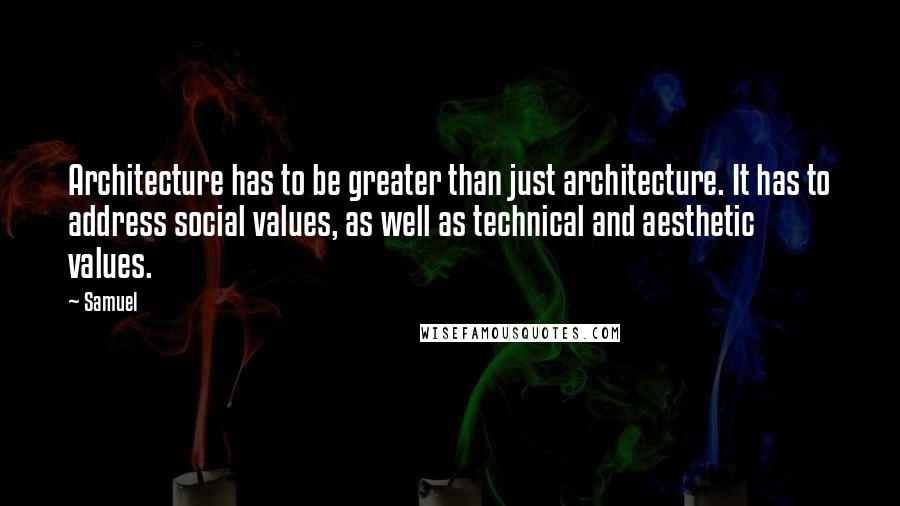 Samuel Quotes: Architecture has to be greater than just architecture. It has to address social values, as well as technical and aesthetic values.