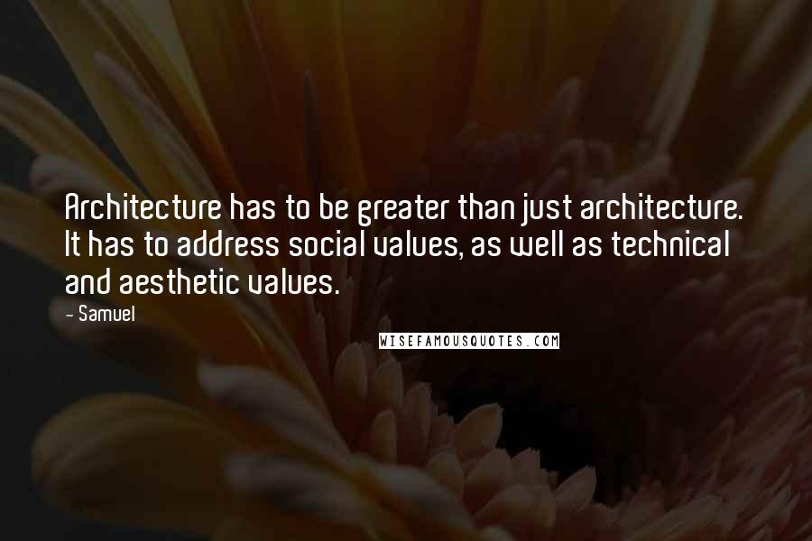 Samuel Quotes: Architecture has to be greater than just architecture. It has to address social values, as well as technical and aesthetic values.