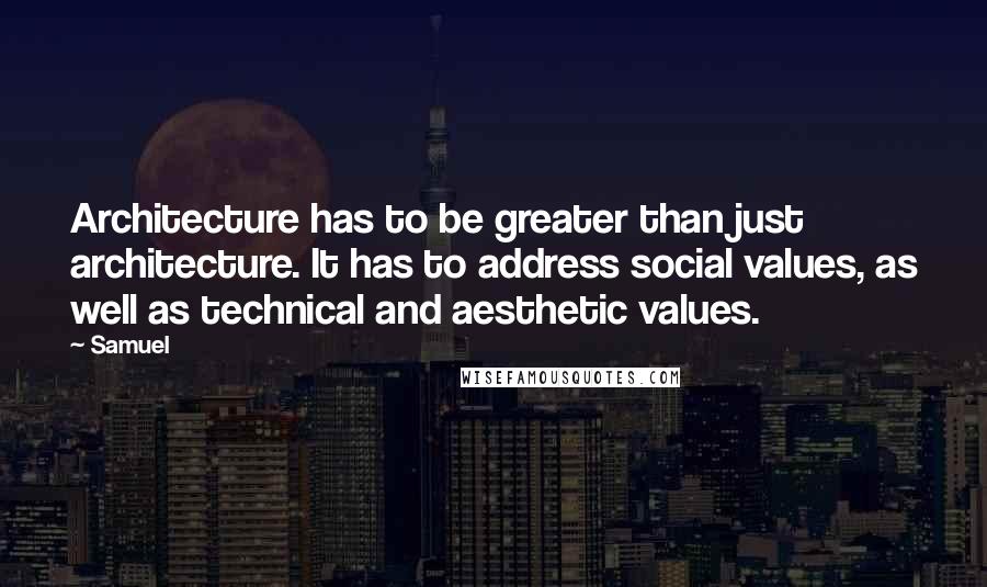 Samuel Quotes: Architecture has to be greater than just architecture. It has to address social values, as well as technical and aesthetic values.