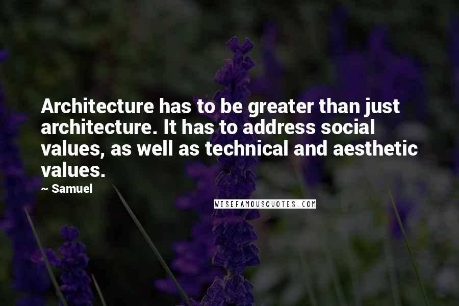 Samuel Quotes: Architecture has to be greater than just architecture. It has to address social values, as well as technical and aesthetic values.