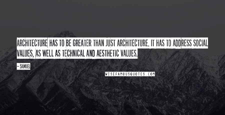 Samuel Quotes: Architecture has to be greater than just architecture. It has to address social values, as well as technical and aesthetic values.