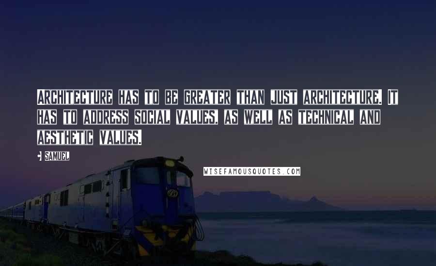 Samuel Quotes: Architecture has to be greater than just architecture. It has to address social values, as well as technical and aesthetic values.