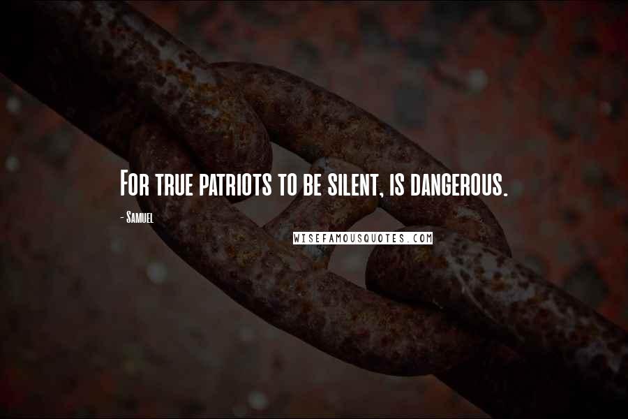 Samuel Quotes: For true patriots to be silent, is dangerous.
