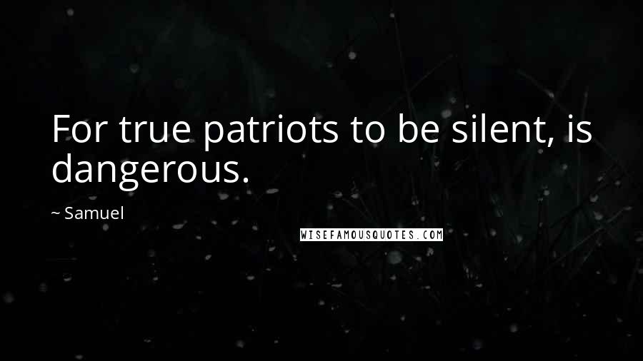 Samuel Quotes: For true patriots to be silent, is dangerous.