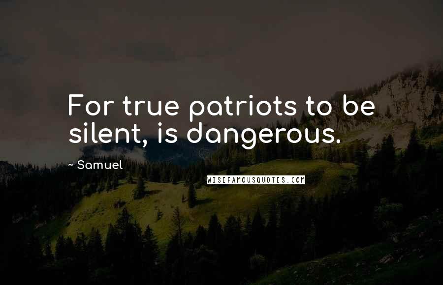 Samuel Quotes: For true patriots to be silent, is dangerous.