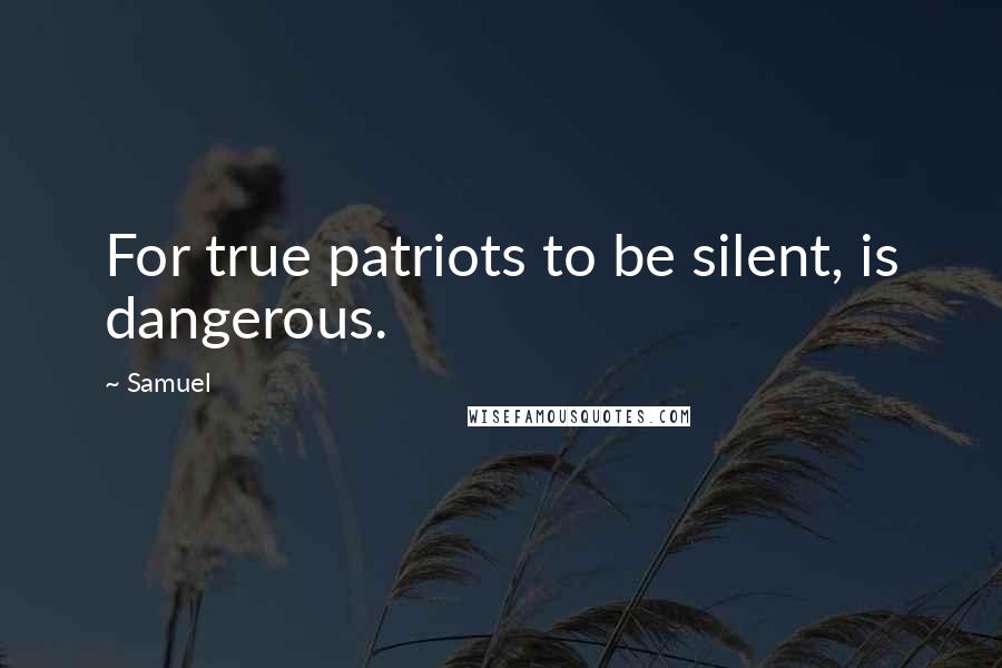 Samuel Quotes: For true patriots to be silent, is dangerous.