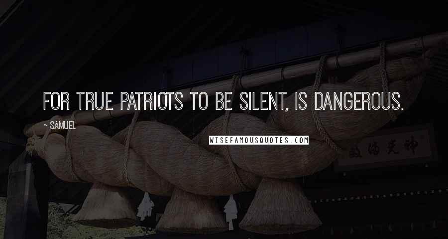 Samuel Quotes: For true patriots to be silent, is dangerous.