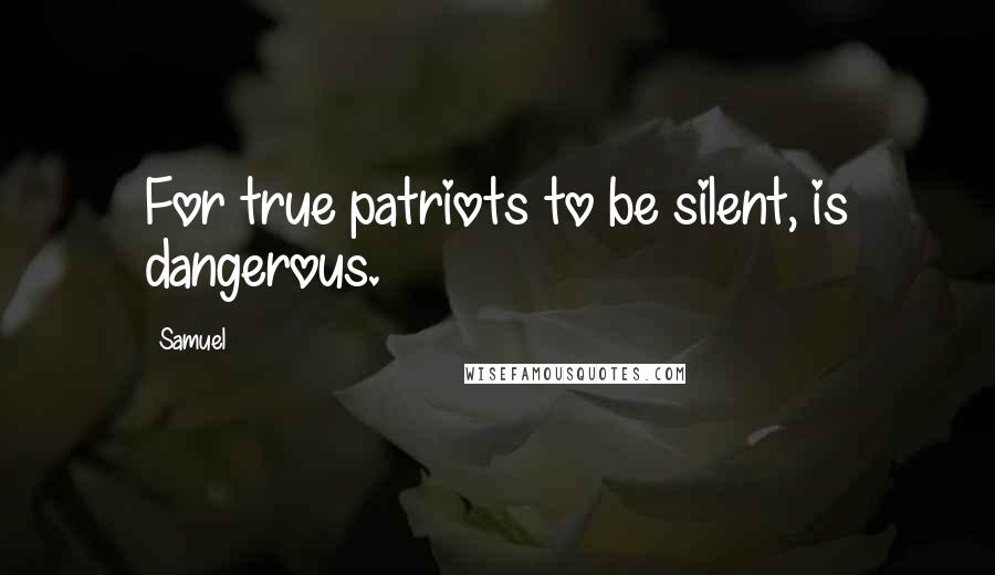 Samuel Quotes: For true patriots to be silent, is dangerous.