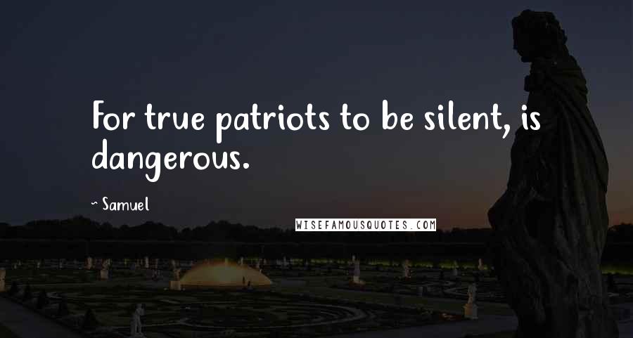 Samuel Quotes: For true patriots to be silent, is dangerous.