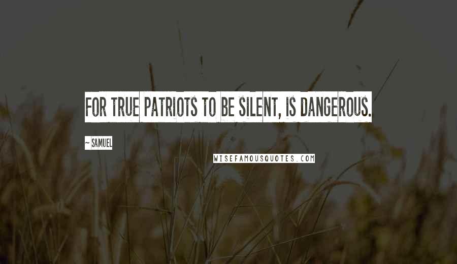 Samuel Quotes: For true patriots to be silent, is dangerous.