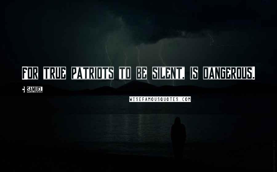 Samuel Quotes: For true patriots to be silent, is dangerous.