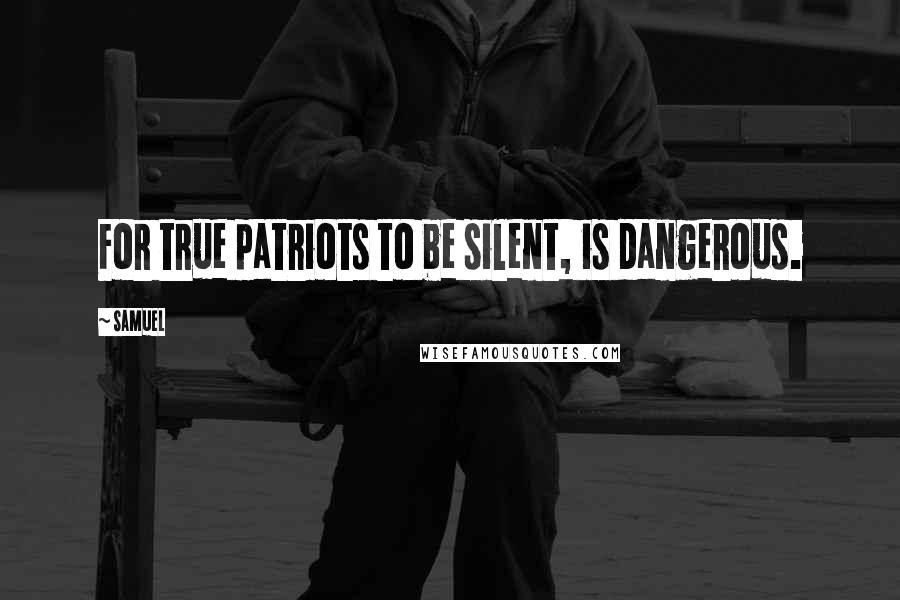 Samuel Quotes: For true patriots to be silent, is dangerous.