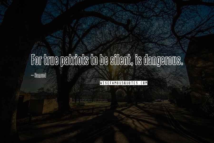 Samuel Quotes: For true patriots to be silent, is dangerous.