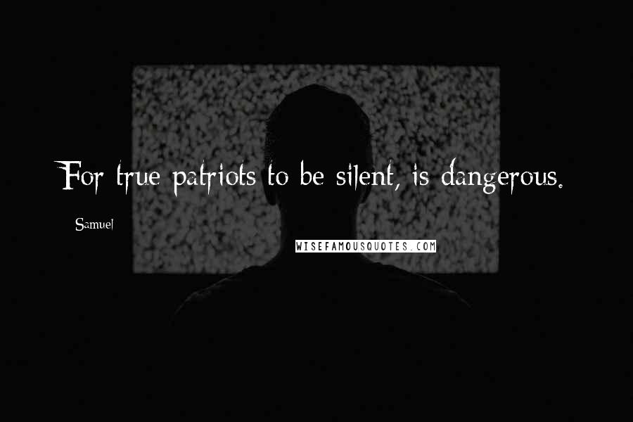 Samuel Quotes: For true patriots to be silent, is dangerous.