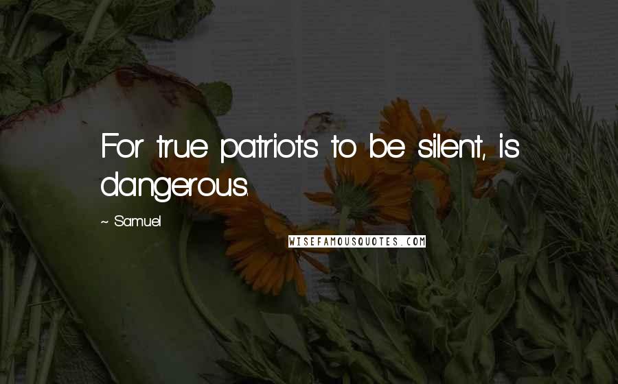 Samuel Quotes: For true patriots to be silent, is dangerous.