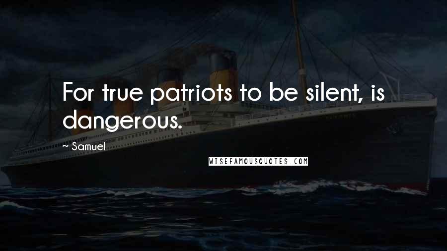 Samuel Quotes: For true patriots to be silent, is dangerous.