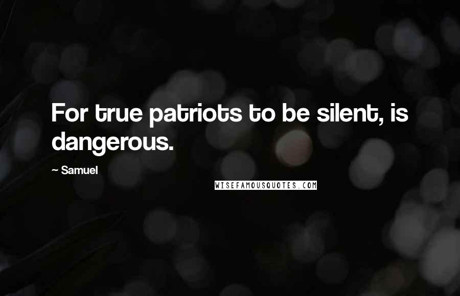 Samuel Quotes: For true patriots to be silent, is dangerous.