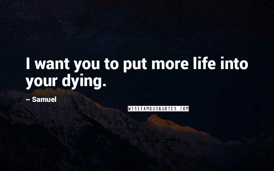 Samuel Quotes: I want you to put more life into your dying.