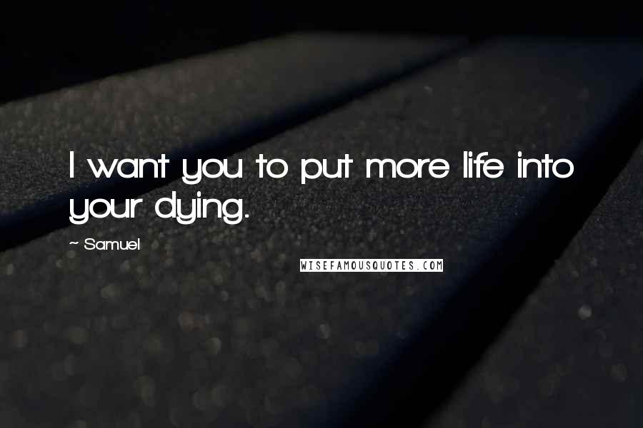 Samuel Quotes: I want you to put more life into your dying.